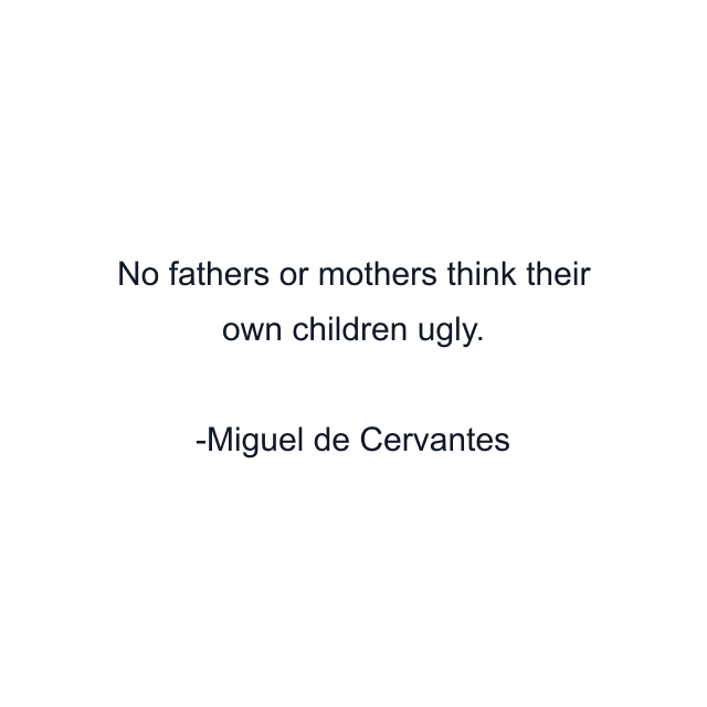 No fathers or mothers think their own children ugly.