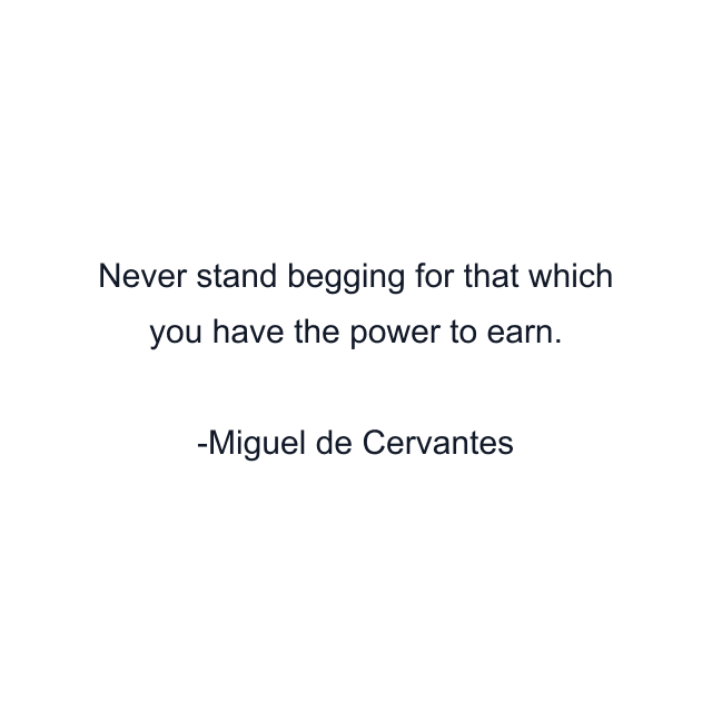 Never stand begging for that which you have the power to earn.