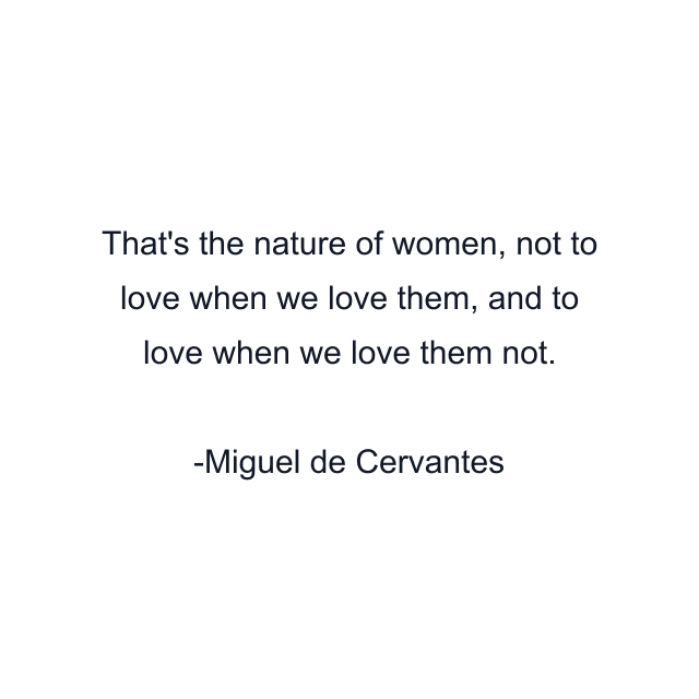 That's the nature of women, not to love when we love them, and to love when we love them not.