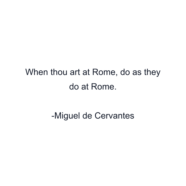 When thou art at Rome, do as they do at Rome.