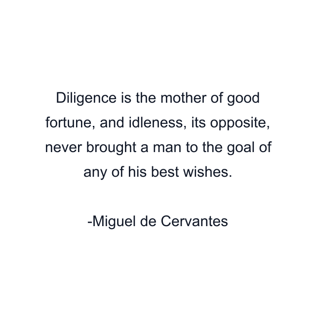 Diligence is the mother of good fortune, and idleness, its opposite, never brought a man to the goal of any of his best wishes.