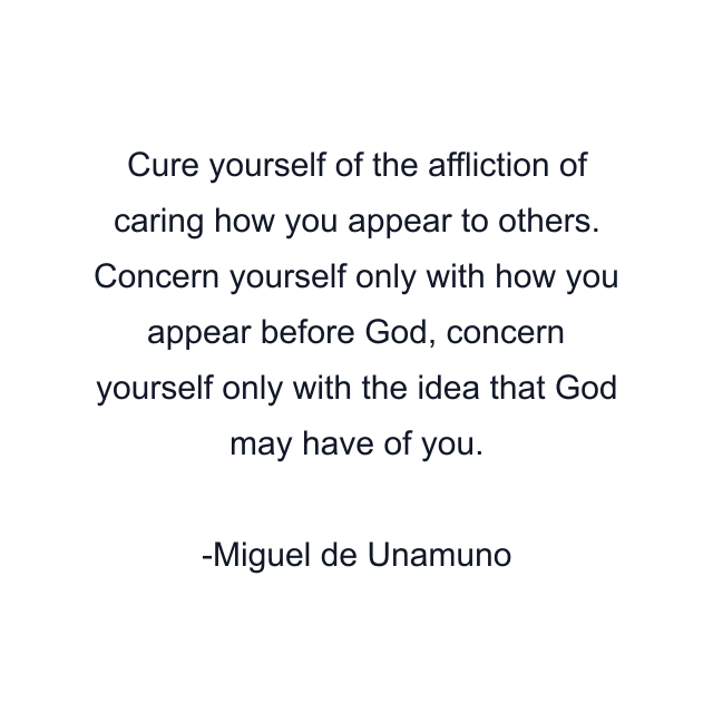 Cure yourself of the affliction of caring how you appear to others. Concern yourself only with how you appear before God, concern yourself only with the idea that God may have of you.