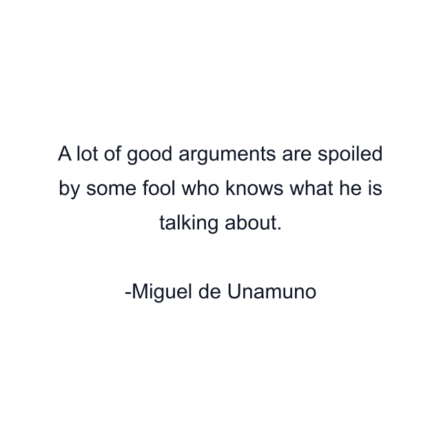 A lot of good arguments are spoiled by some fool who knows what he is talking about.