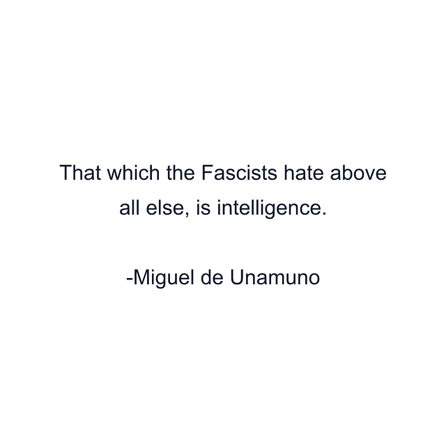 That which the Fascists hate above all else, is intelligence.