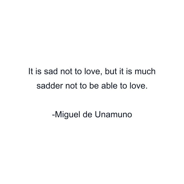 It is sad not to love, but it is much sadder not to be able to love.