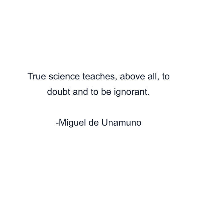 True science teaches, above all, to doubt and to be ignorant.