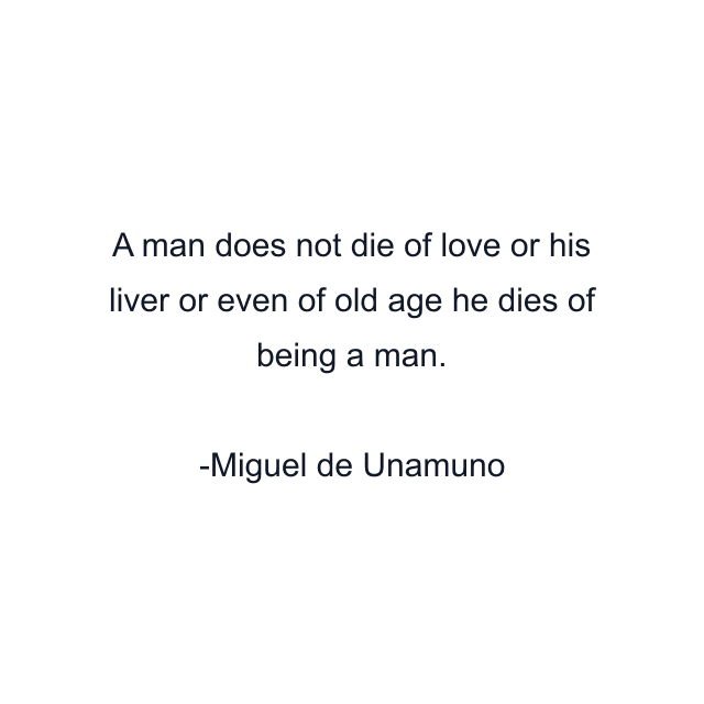 A man does not die of love or his liver or even of old age he dies of being a man.