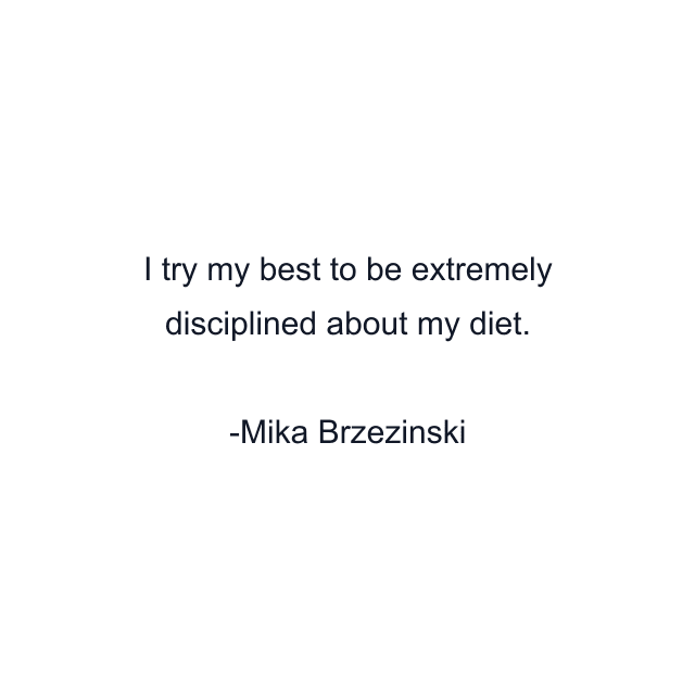 I try my best to be extremely disciplined about my diet.