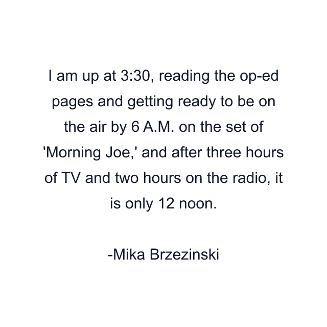 I am up at 3:30, reading the op-ed pages and getting ready to be on the air by 6 A.M. on the set of 'Morning Joe,' and after three hours of TV and two hours on the radio, it is only 12 noon.