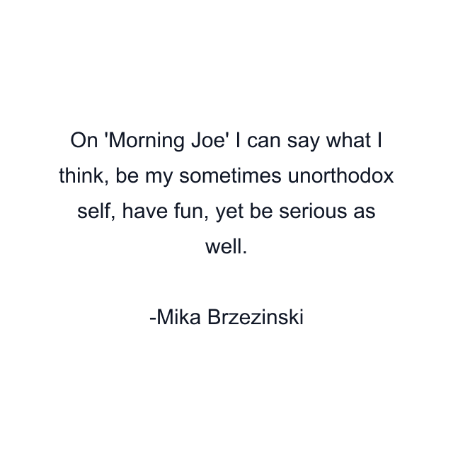 On 'Morning Joe' I can say what I think, be my sometimes unorthodox self, have fun, yet be serious as well.