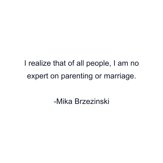 I realize that of all people, I am no expert on parenting or marriage.