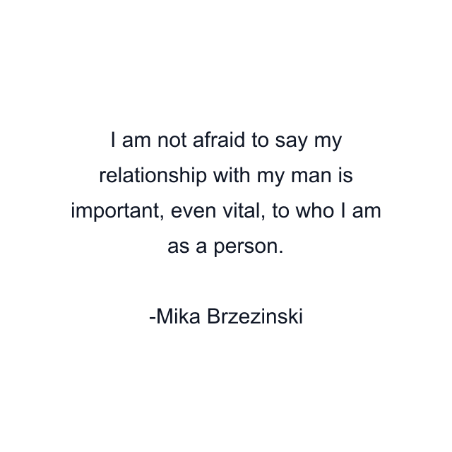 I am not afraid to say my relationship with my man is important, even vital, to who I am as a person.