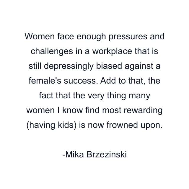 Women face enough pressures and challenges in a workplace that is still depressingly biased against a female's success. Add to that, the fact that the very thing many women I know find most rewarding (having kids) is now frowned upon.