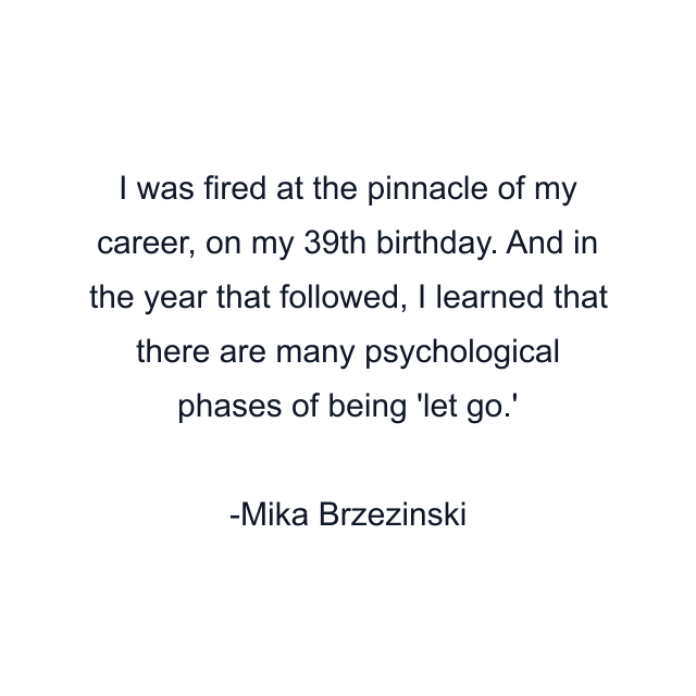 I was fired at the pinnacle of my career, on my 39th birthday. And in the year that followed, I learned that there are many psychological phases of being 'let go.'