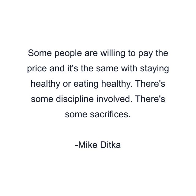 Some people are willing to pay the price and it's the same with staying healthy or eating healthy. There's some discipline involved. There's some sacrifices.