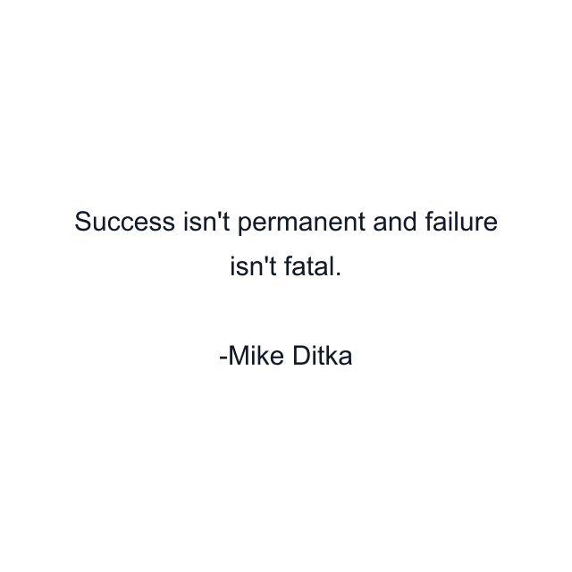 Success isn't permanent and failure isn't fatal.