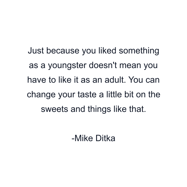 Just because you liked something as a youngster doesn't mean you have to like it as an adult. You can change your taste a little bit on the sweets and things like that.