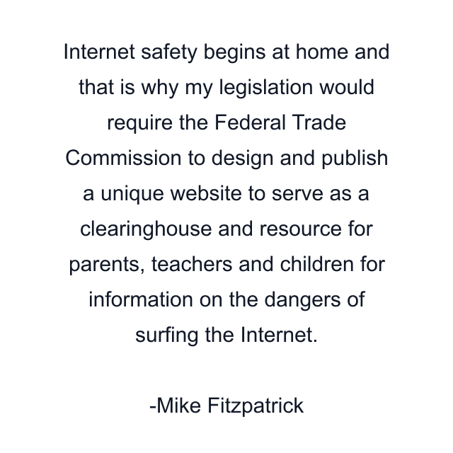 Internet safety begins at home and that is why my legislation would require the Federal Trade Commission to design and publish a unique website to serve as a clearinghouse and resource for parents, teachers and children for information on the dangers of surfing the Internet.