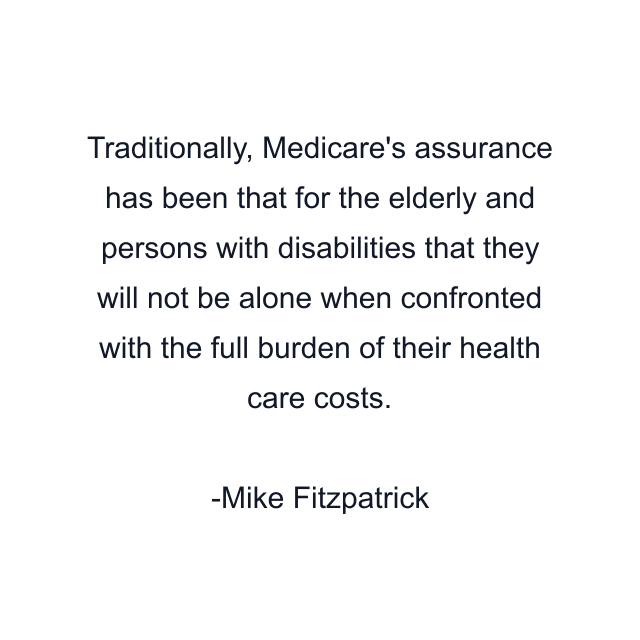 Traditionally, Medicare's assurance has been that for the elderly and persons with disabilities that they will not be alone when confronted with the full burden of their health care costs.