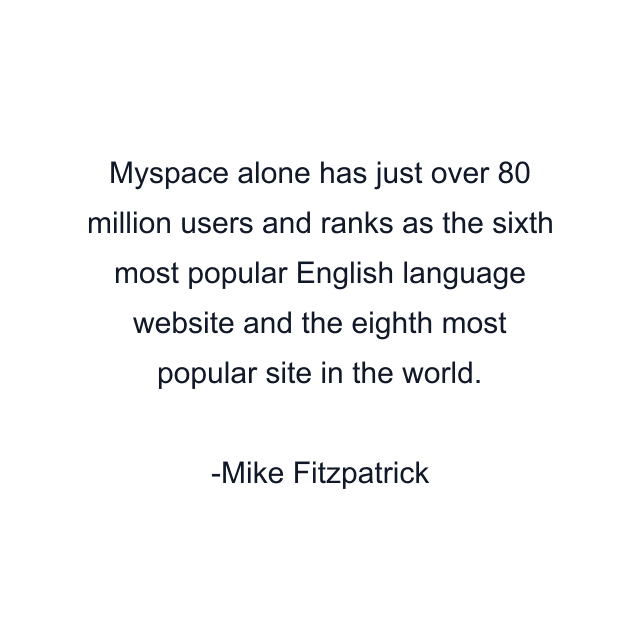 Myspace alone has just over 80 million users and ranks as the sixth most popular English language website and the eighth most popular site in the world.