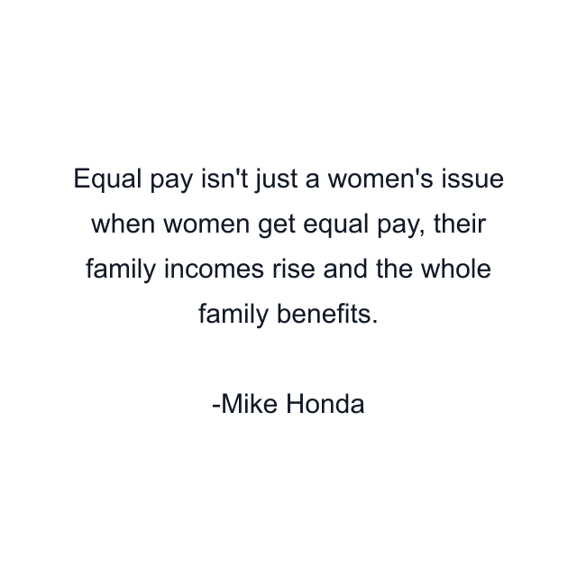 Equal pay isn't just a women's issue when women get equal pay, their family incomes rise and the whole family benefits.