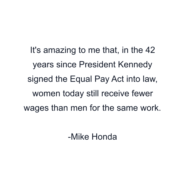 It's amazing to me that, in the 42 years since President Kennedy signed the Equal Pay Act into law, women today still receive fewer wages than men for the same work.