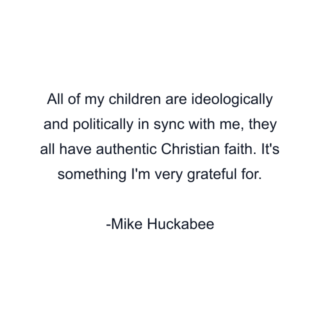 All of my children are ideologically and politically in sync with me, they all have authentic Christian faith. It's something I'm very grateful for.