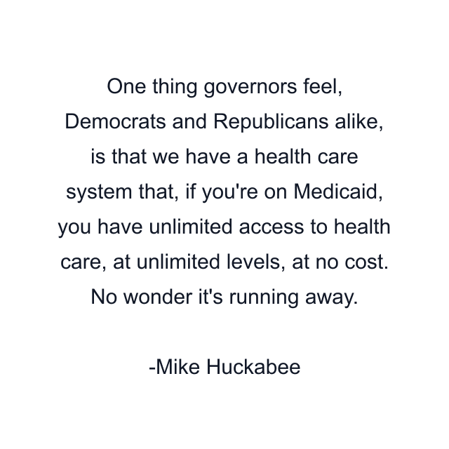 One thing governors feel, Democrats and Republicans alike, is that we have a health care system that, if you're on Medicaid, you have unlimited access to health care, at unlimited levels, at no cost. No wonder it's running away.