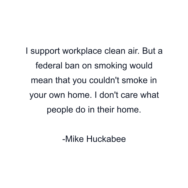 I support workplace clean air. But a federal ban on smoking would mean that you couldn't smoke in your own home. I don't care what people do in their home.