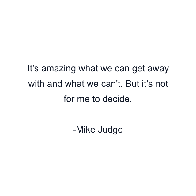 It's amazing what we can get away with and what we can't. But it's not for me to decide.