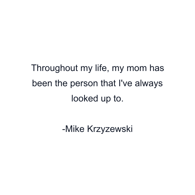 Throughout my life, my mom has been the person that I've always looked up to.