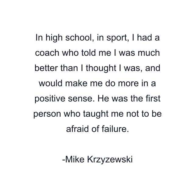 In high school, in sport, I had a coach who told me I was much better than I thought I was, and would make me do more in a positive sense. He was the first person who taught me not to be afraid of failure.