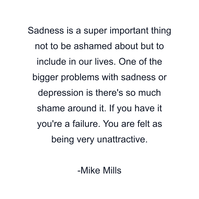 Sadness is a super important thing not to be ashamed about but to include in our lives. One of the bigger problems with sadness or depression is there's so much shame around it. If you have it you're a failure. You are felt as being very unattractive.