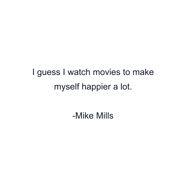 I guess I watch movies to make myself happier a lot.