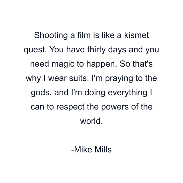 Shooting a film is like a kismet quest. You have thirty days and you need magic to happen. So that's why I wear suits. I'm praying to the gods, and I'm doing everything I can to respect the powers of the world.