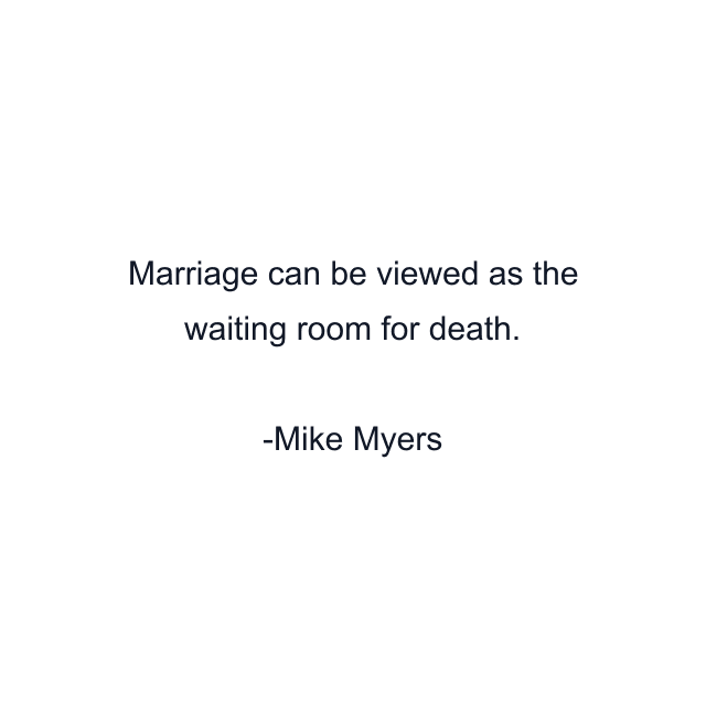 Marriage can be viewed as the waiting room for death.