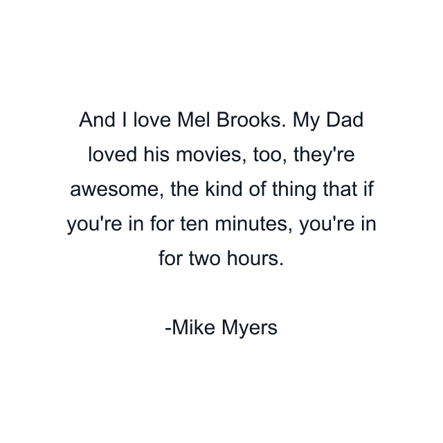 And I love Mel Brooks. My Dad loved his movies, too, they're awesome, the kind of thing that if you're in for ten minutes, you're in for two hours.