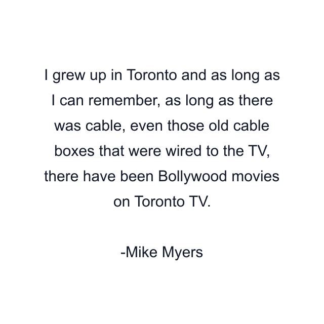 I grew up in Toronto and as long as I can remember, as long as there was cable, even those old cable boxes that were wired to the TV, there have been Bollywood movies on Toronto TV.