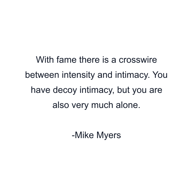 With fame there is a crosswire between intensity and intimacy. You have decoy intimacy, but you are also very much alone.