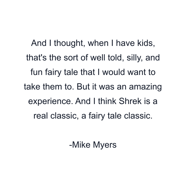 And I thought, when I have kids, that's the sort of well told, silly, and fun fairy tale that I would want to take them to. But it was an amazing experience. And I think Shrek is a real classic, a fairy tale classic.