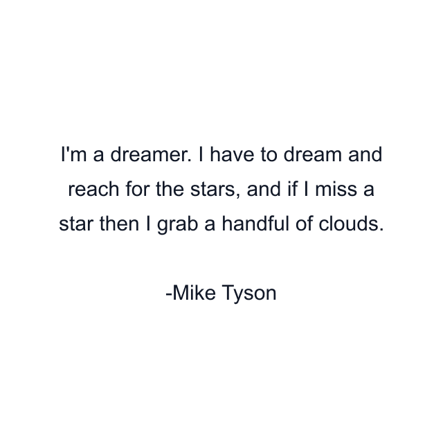 I'm a dreamer. I have to dream and reach for the stars, and if I miss a star then I grab a handful of clouds.