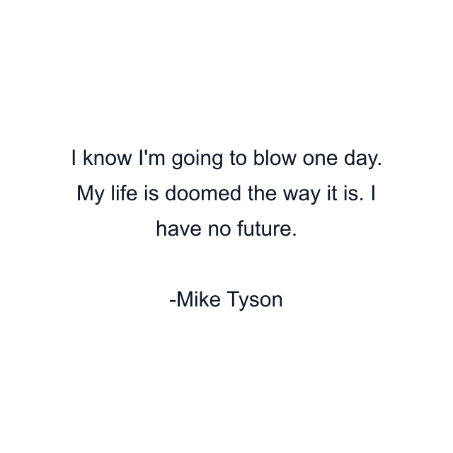 I know I'm going to blow one day. My life is doomed the way it is. I have no future.