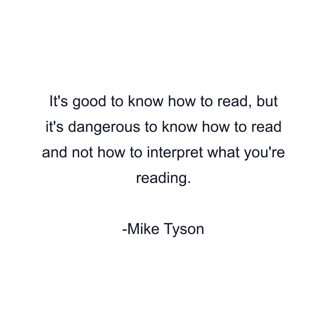 It's good to know how to read, but it's dangerous to know how to read and not how to interpret what you're reading.