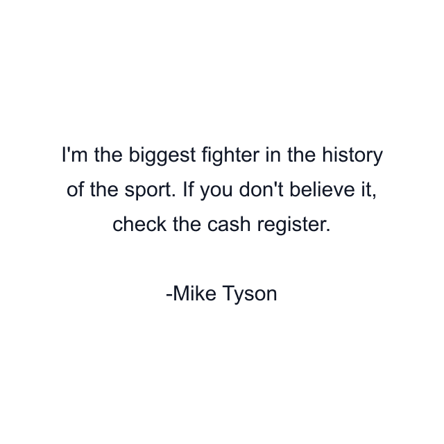 I'm the biggest fighter in the history of the sport. If you don't believe it, check the cash register.