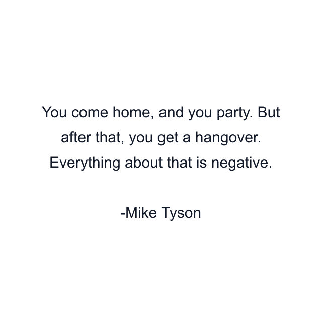 You come home, and you party. But after that, you get a hangover. Everything about that is negative.