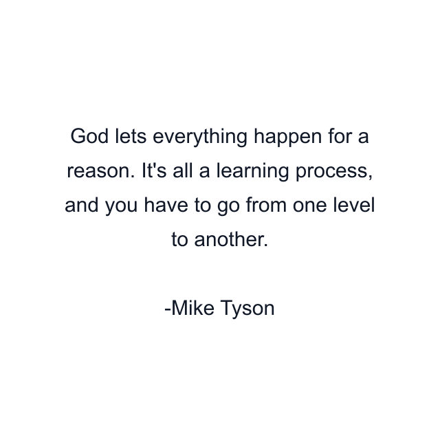 God lets everything happen for a reason. It's all a learning process, and you have to go from one level to another.