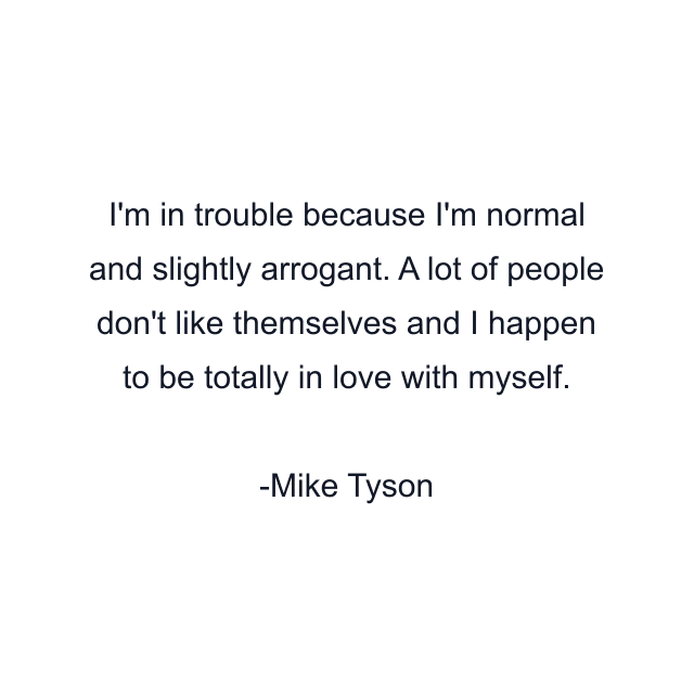 I'm in trouble because I'm normal and slightly arrogant. A lot of people don't like themselves and I happen to be totally in love with myself.