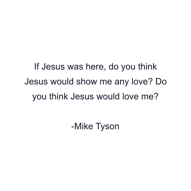 If Jesus was here, do you think Jesus would show me any love? Do you think Jesus would love me?