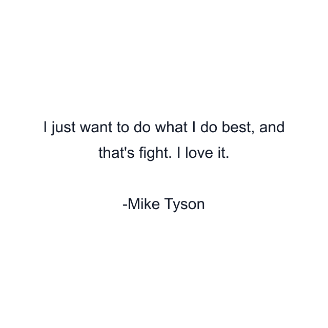 I just want to do what I do best, and that's fight. I love it.