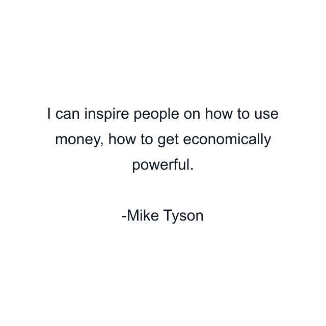 I can inspire people on how to use money, how to get economically powerful.